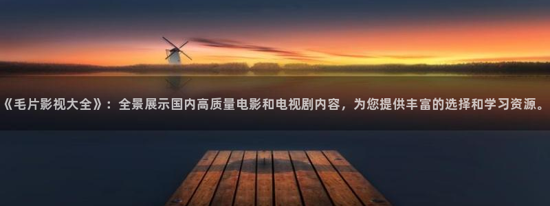 新视觉6080高清电视剧在：《毛片影视大全》：全景展示国内高质量电影和电视剧内容，为您提供丰富的选择和学习资源。