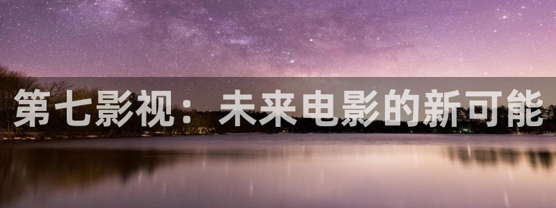 新视觉6080高清电视剧播放：第七影视：未来电影的新可能